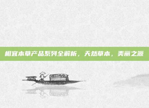 相宜本草产品系列全解析，天然草本，美丽之源