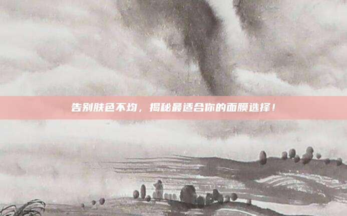 告别肤色不均,揭秘最适合你的面膜选择!