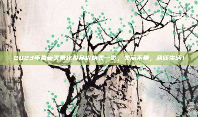 2023年最新美素化妆品价格表一览,美丽不贵,品质生活!