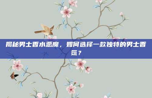 揭秘男士香水恶魔,如何选择一款独特的男士香氛?