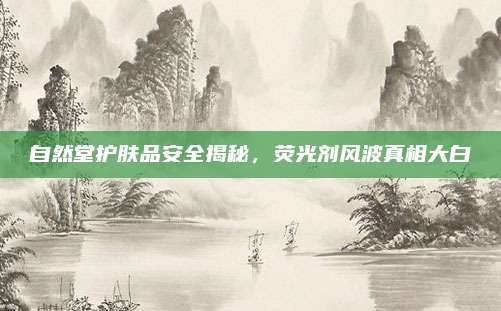 自然堂护肤品安全揭秘，荧光剂风波真相大白