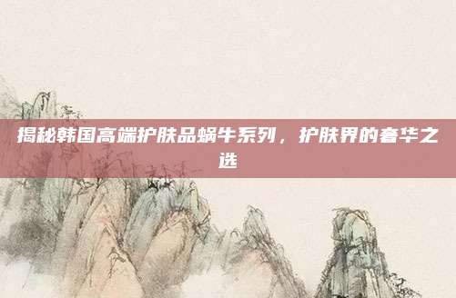 揭秘韩国高端护肤品蜗牛系列，护肤界的奢华之选
