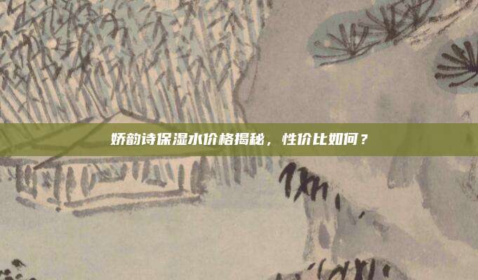 娇韵诗保湿水价格揭秘，性价比如何？