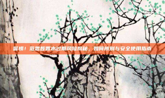警惕！范思哲香水过期风险揭秘，如何辨别与安全使用指南