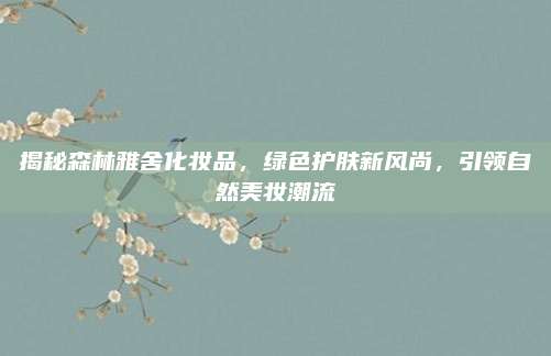 揭秘森林雅舍化妆品，绿色护肤新风尚，引领自然美妆潮流