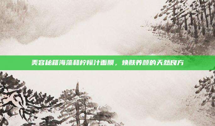 美容秘籍海藻和柠檬汁面膜，焕肤养颜的天然良方
