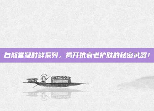 自然堂凝时鲜系列,揭开抗衰老护肤的秘密武器!