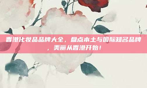香港化妆品品牌大全，盘点本土与国际知名品牌，美丽从香港开始！