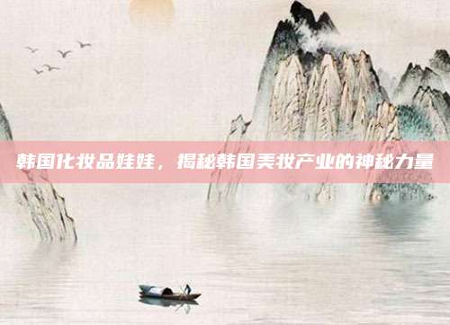 韩国化妆品娃娃，揭秘韩国美妆产业的神秘力量