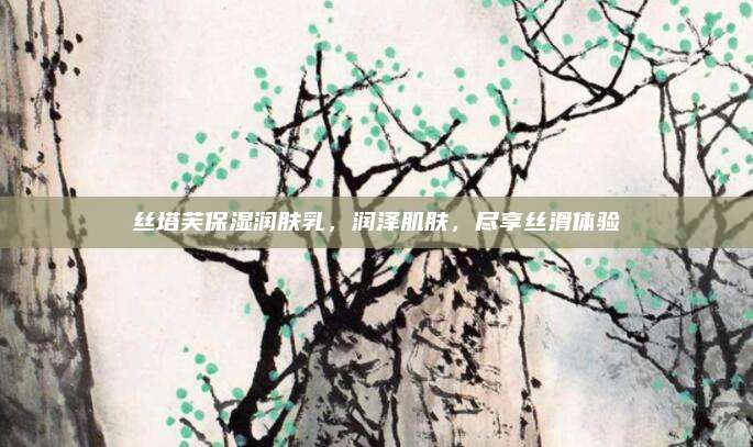 丝塔芙保湿润肤乳，润泽肌肤，尽享丝滑体验