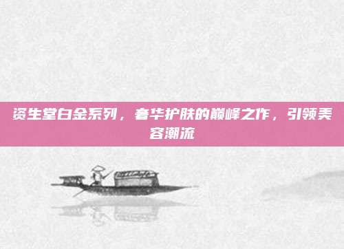资生堂白金系列，奢华护肤的巅峰之作，引领美容潮流