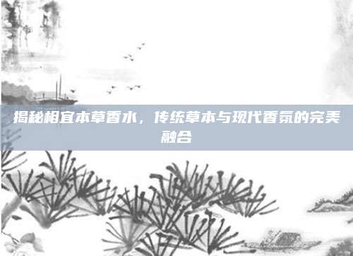 揭秘相宜本草香水，传统草本与现代香氛的完美融合