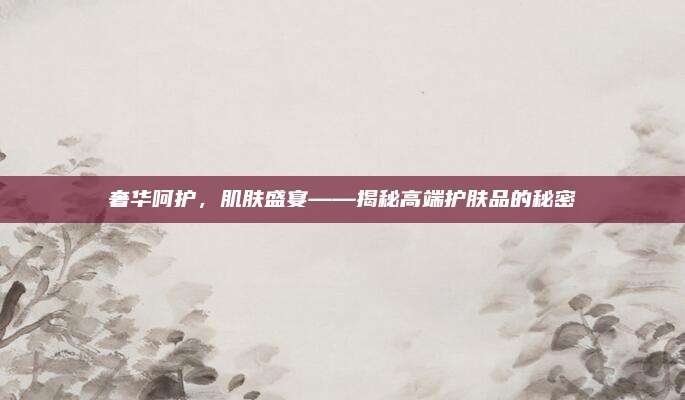 奢华呵护，肌肤盛宴——揭秘高端护肤品的秘密