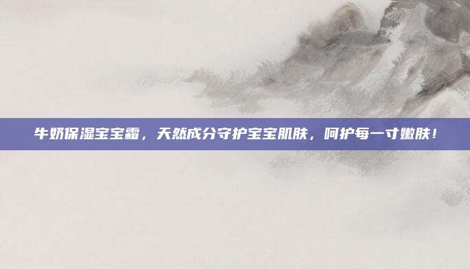牛奶保湿宝宝霜，天然成分守护宝宝肌肤，呵护每一寸嫩肤！