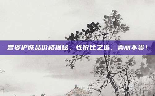 萱姿护肤品价格揭秘，性价比之选，美丽不贵！