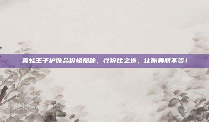 青蛙王子护肤品价格揭秘，性价比之选，让你美丽不贵！