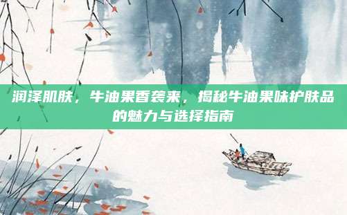 润泽肌肤，牛油果香袭来，揭秘牛油果味护肤品的魅力与选择指南