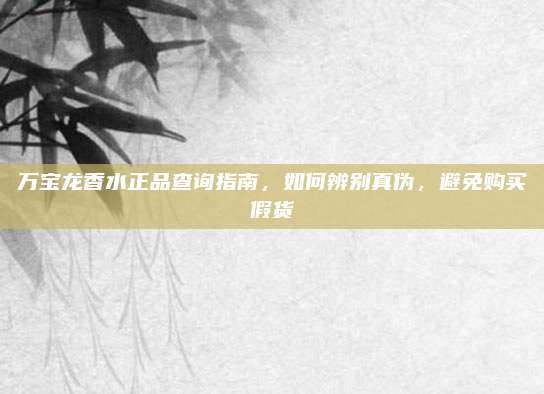 万宝龙香水正品查询指南，如何辨别真伪，避免购买假货