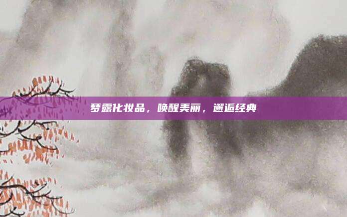 梦露化妆品，唤醒美丽，邂逅经典