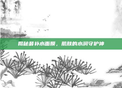 揭秘最补水面膜，肌肤的水润守护神
