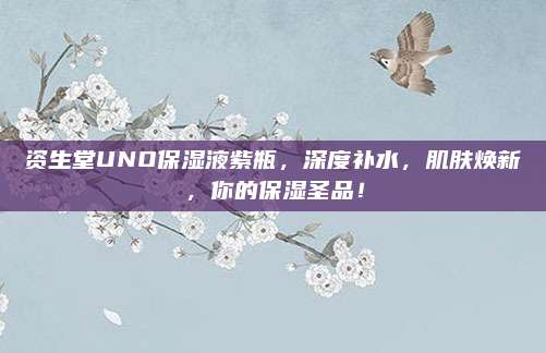 资生堂UNO保湿液紫瓶,深度补水,肌肤焕新,你的保湿圣品!