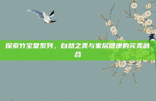探索竹宝堂系列，自然之美与家居健康的完美融合