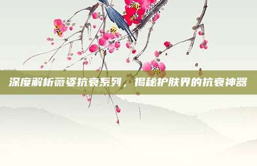 深度解析薇姿抗衰系列，揭秘护肤界的抗衰神器