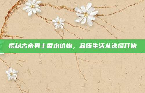 揭秘古奇男士香水价格,品质生活从选择开始