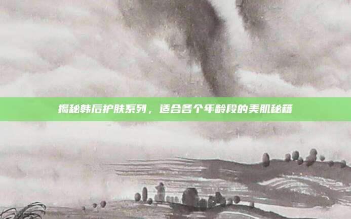 揭秘韩后护肤系列，适合各个年龄段的美肌秘籍