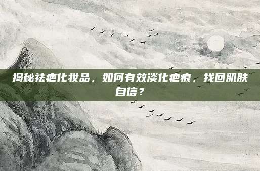 揭秘祛疤化妆品，如何有效淡化疤痕，找回肌肤自信？