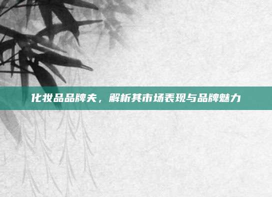 化妆品品牌夫，解析其市场表现与品牌魅力