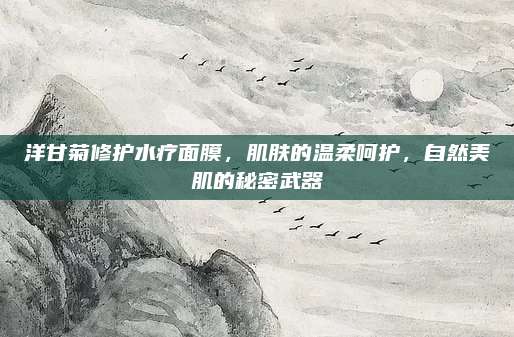 洋甘菊修护水疗面膜，肌肤的温柔呵护，自然美肌的秘密武器