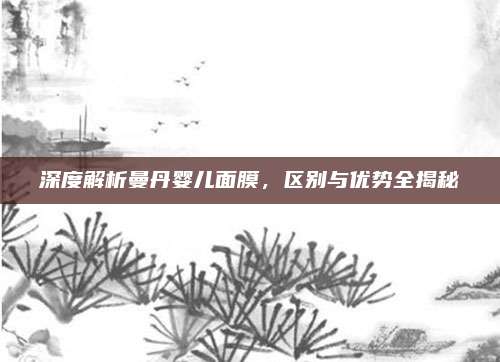 深度解析曼丹婴儿面膜,区别与优势全揭秘