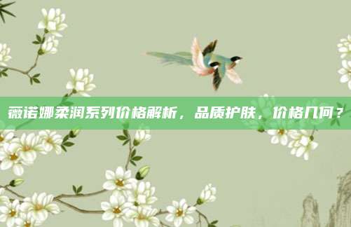薇诺娜柔润系列价格解析，品质护肤，价格几何？