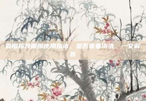 森田药妆面膜使用指南，是否需要清洗，一文解答