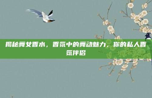 揭秘舞女香水，香氛中的舞动魅力，你的私人香氛伴侣