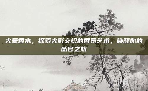 光晕香水，探索光影交织的香氛艺术，唤醒你的感官之旅