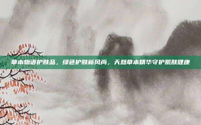 草本物语护肤品，绿色护肤新风尚，天然草本精华守护肌肤健康