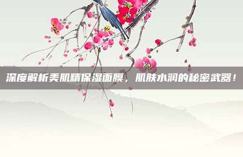 深度解析美肌精保湿面膜,肌肤水润的秘密武器!