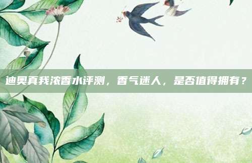 迪奥真我浓香水评测，香气迷人，是否值得拥有？