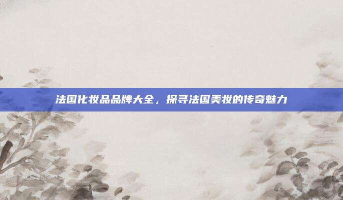 法国化妆品品牌大全，探寻法国美妆的传奇魅力