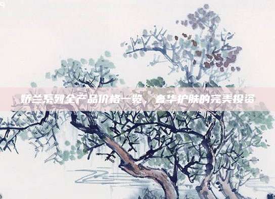 娇兰系列全产品价格一览,奢华护肤的完美投资