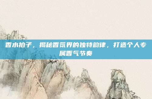 香水拍子，揭秘香氛界的独特韵律，打造个人专属香气节奏