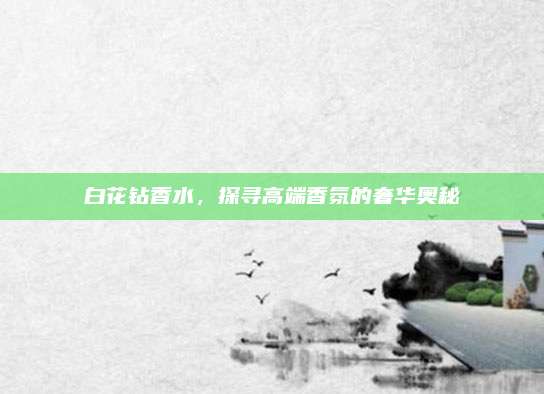 白花钻香水，探寻高端香氛的奢华奥秘