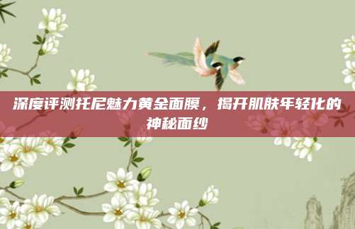 深度评测托尼魅力黄金面膜，揭开肌肤年轻化的神秘面纱