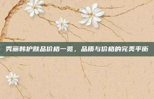 秀丽韩护肤品价格一览，品质与价格的完美平衡