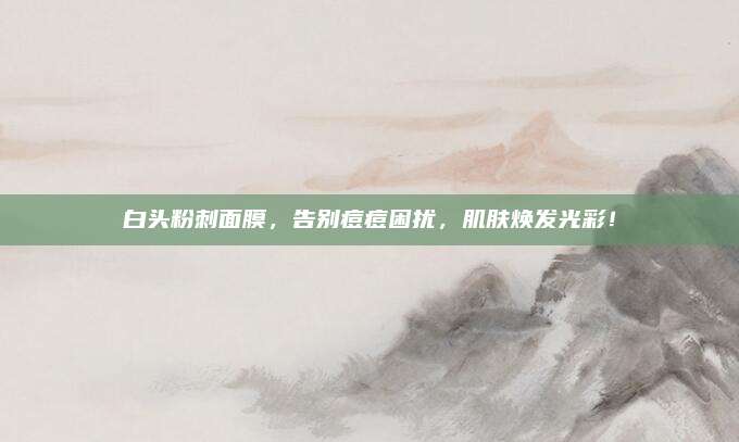 白头粉刺面膜，告别痘痘困扰，肌肤焕发光彩！