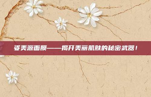 姿美源面膜——揭开美丽肌肤的秘密武器！