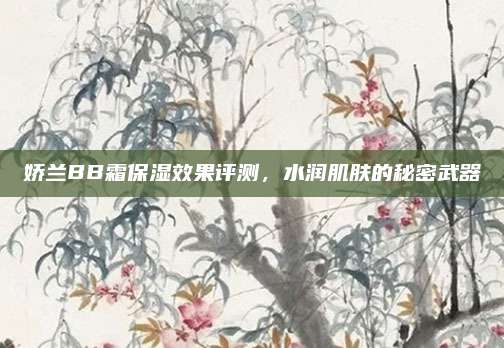 娇兰BB霜保湿效果评测,水润肌肤的秘密武器