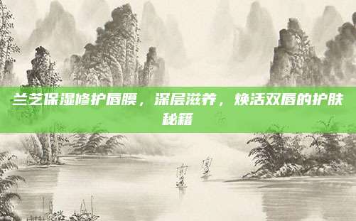 兰芝保湿修护唇膜，深层滋养，焕活双唇的护肤秘籍